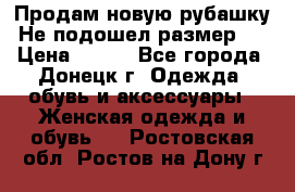 Продам новую рубашку.Не подошел размер.  › Цена ­ 400 - Все города, Донецк г. Одежда, обувь и аксессуары » Женская одежда и обувь   . Ростовская обл.,Ростов-на-Дону г.